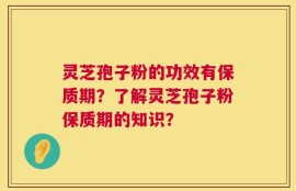 灵芝孢子粉的功效有保质期？了解灵芝孢子粉保质期的知识？