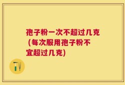 孢子粉一次不超过几克 (每次服用孢子粉不宜超过几克)
