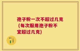 孢子粉一次不超过几克 (每次服用孢子粉不宜超过几克)