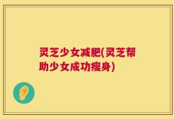 灵芝少女减肥(灵芝帮助少女成功瘦身)