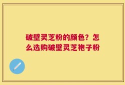 破壁灵芝粉的颜色？怎么选购破壁灵芝袍子粉