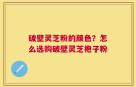 破壁灵芝粉的颜色？怎么选购破壁灵芝袍子粉