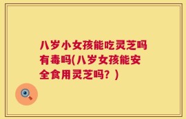 八岁小女孩能吃灵芝吗有毒吗(八岁女孩能安全食用灵芝吗？)