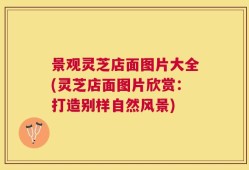 景观灵芝店面图片大全(灵芝店面图片欣赏：打造别样自然风景)