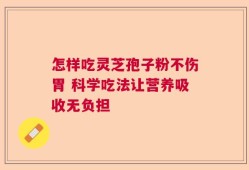 怎样吃灵芝孢子粉不伤胃 科学吃法让营养吸收无负担