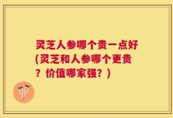 灵芝人参哪个贵一点好(灵芝和人参哪个更贵？价值哪家强？)