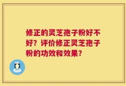 修正的灵芝孢子粉好不好？评价修正灵芝孢子粉的功效和效果？