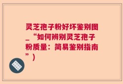 灵芝孢子粉好坏鉴别图_“如何辨别灵芝孢子粉质量：简易鉴别指南”)