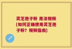 灵芝孢子粉 用法视频(如何正确使用灵芝孢子粉？视频指南)