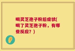 喝灵芝孢子粉后症状(喝了灵芝孢子粉，有哪些反应？)