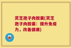 灵芝孢子肉胶囊(灵芝孢子肉胶囊：提升免疫力，改善健康)