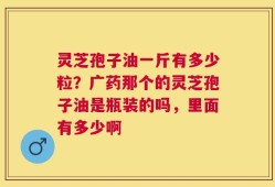 灵芝孢子油一斤有多少粒？广药那个的灵芝孢子油是瓶装的吗，里面有多少啊