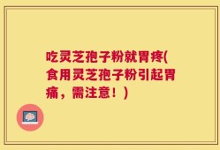 吃灵芝孢子粉就胃疼(食用灵芝孢子粉引起胃痛，需注意！)