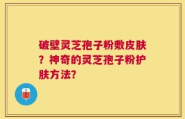破壁灵芝孢子粉敷皮肤？神奇的灵芝孢子粉护肤方法？