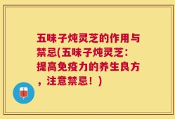 五味子炖灵芝的作用与禁忌(五味子炖灵芝：提高免疫力的养生良方，注意禁忌！)