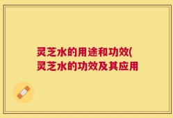 灵芝水的用途和功效(灵芝水的功效及其应用