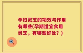 孕妇灵芝的功效与作用有哪些(孕期适宜食用灵芝，有哪些好处？)