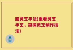 画灵芝手法(重看灵芝手艺，窥探灵芝制作技法)