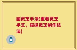 画灵芝手法(重看灵芝手艺，窥探灵芝制作技法)