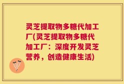 灵芝提取物多糖代加工厂(灵芝提取物多糖代加工厂：深度开发灵芝营养，创造健康生活)