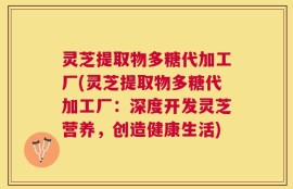 灵芝提取物多糖代加工厂(灵芝提取物多糖代加工厂：深度开发灵芝营养，创造健康生活)