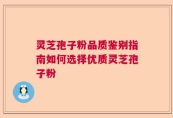 灵芝孢子粉品质鉴别指南如何选择优质灵芝孢子粉
