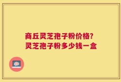 商丘灵芝孢子粉价格？灵芝孢子粉多少钱一盒