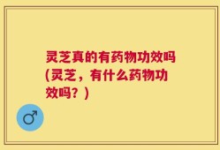 灵芝真的有药物功效吗(灵芝，有什么药物功效吗？)