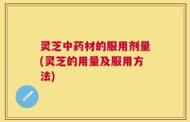 灵芝中药材的服用剂量(灵芝的用量及服用方法)