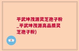 平武坤茂源灵芝孢子粉_平武坤茂源高品质灵芝孢子粉)