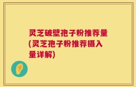 灵芝破壁孢子粉推荐量(灵芝孢子粉推荐摄入量详解)