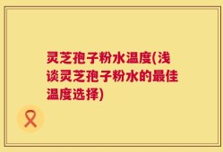 灵芝孢子粉水温度(浅谈灵芝孢子粉水的最佳温度选择)