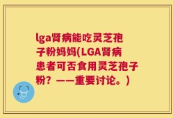 lga肾病能吃灵芝孢子粉妈妈(LGA肾病患者可否食用灵芝孢子粉？——重要讨论。)