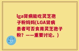 lga肾病能吃灵芝孢子粉妈妈(LGA肾病患者可否食用灵芝孢子粉？——重要讨论。)