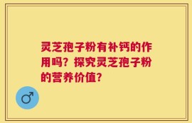 灵芝孢子粉有补钙的作用吗？探究灵芝孢子粉的营养价值？