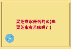 灵芝煮水是苦的么(喝灵芝水有苦味吗？)