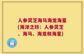 人参灵芝海马海龙海星(海洋之珍：人参灵芝、海马、海龙和海星)