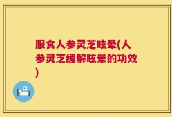 服食人参灵芝眩晕(人参灵芝缓解眩晕的功效)