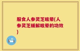 服食人参灵芝眩晕(人参灵芝缓解眩晕的功效)