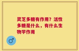 灵芝多糖有作用？活性多糖是什么，有什么生物学作用