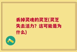 丢掉灵魂的灵芝(灵芝失去活力？这可能是为什么)