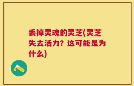 丢掉灵魂的灵芝(灵芝失去活力？这可能是为什么)