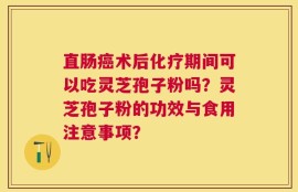 直肠癌术后化疗期间可以吃灵芝孢子粉吗？灵芝孢子粉的功效与食用注意事项？