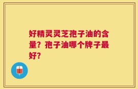 好精灵灵芝孢子油的含量？孢子油哪个牌子最好？