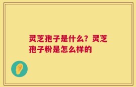 灵芝孢子是什么？灵芝孢子粉是怎么样的