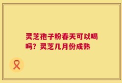 灵芝孢子粉春天可以喝吗？灵芝几月份成熟