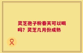 灵芝孢子粉春天可以喝吗？灵芝几月份成熟