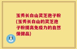 玉秀长白山灵芝孢子粉(玉秀长白山的灵芝孢子粉提高免疫力的自然保健品)