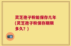 灵芝孢子粉能保存几年(灵芝孢子粉保存期限多久？)
