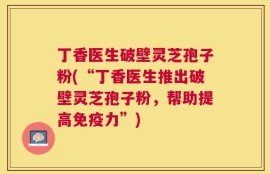 丁香医生破壁灵芝孢子粉(“丁香医生推出破壁灵芝孢子粉，帮助提高免疫力”)